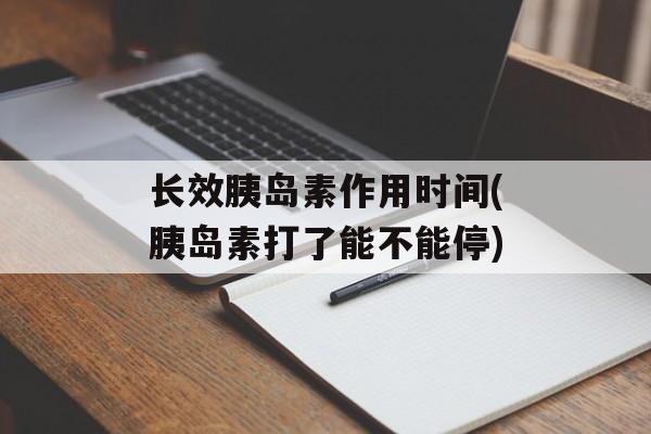 长效胰岛素作用时间(胰岛素打了能不能停)-第1张图片-