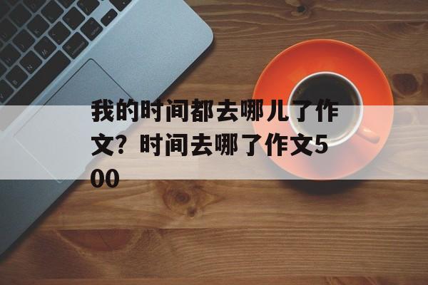 我的时间都去哪儿了作文？时间去哪了作文500-第1张图片-