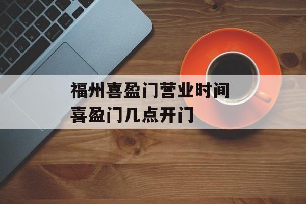 福州喜盈门营业时间 喜盈门几点开门-第1张图片-