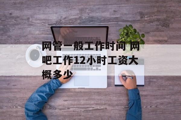 网管一般工作时间 网吧工作12小时工资大概多少-第1张图片-