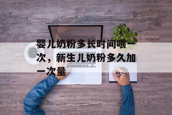婴儿奶粉多长时间喂一次，新生儿奶粉多久加一次量-第1张图片-
