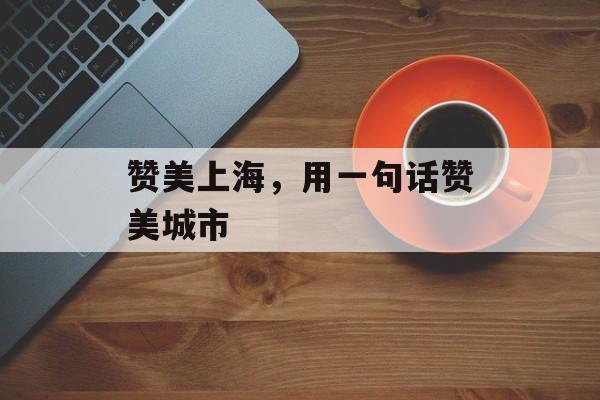 赞美上海，用一句话赞美城市-第1张图片-