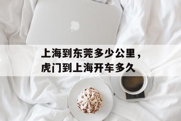 上海到东莞多少公里，虎门到上海开车多久-第1张图片-