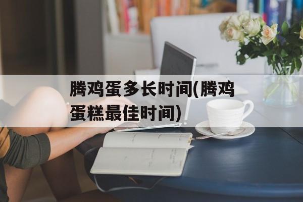 腾鸡蛋多长时间(腾鸡蛋糕最佳时间)-第1张图片-
