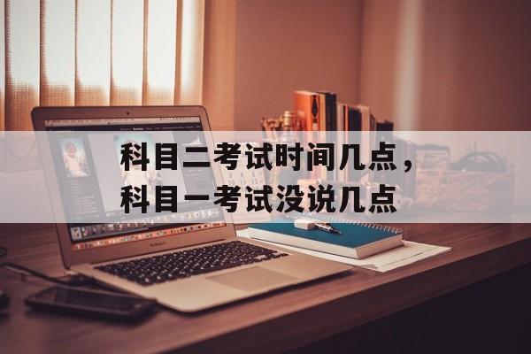 科目二考试时间几点，科目一考试没说几点-第1张图片-