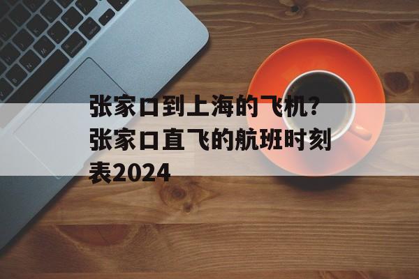 张家口到上海的飞机？张家口直飞的航班时刻表2024-第1张图片-