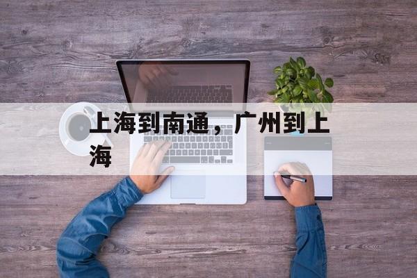 上海到南通，广州到上海-第1张图片-