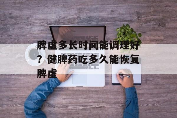 脾虚多长时间能调理好？健脾药吃多久能恢复脾虚-第1张图片-