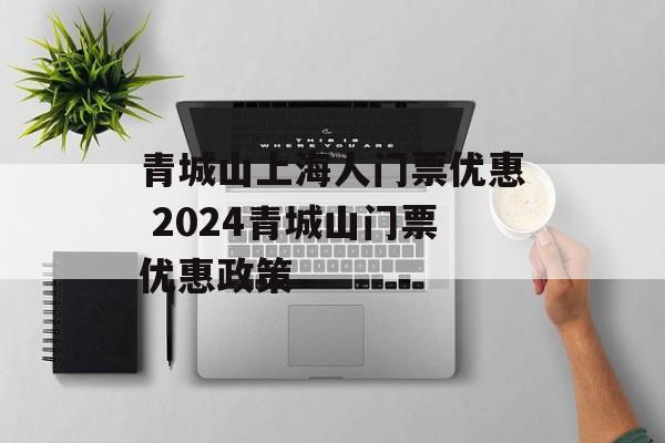 青城山上海人门票优惠 2024青城山门票优惠政策-第1张图片-