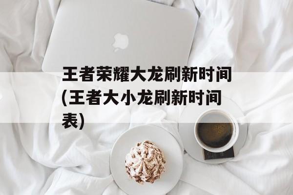 王者荣耀大龙刷新时间(王者大小龙刷新时间表)-第1张图片-