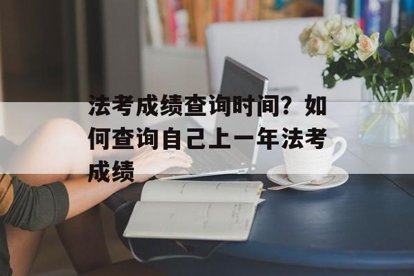 法考成绩查询时间？如何查询自己上一年法考成绩-第1张图片-
