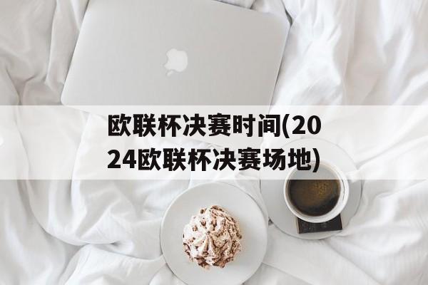 欧联杯决赛时间(2024欧联杯决赛场地)-第1张图片-