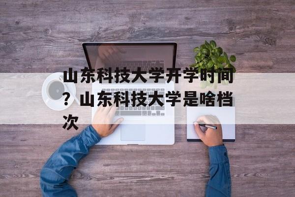 山东科技大学开学时间？山东科技大学是啥档次-第1张图片-