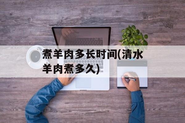 煮羊肉多长时间(清水羊肉煮多久)-第1张图片-