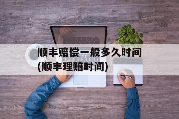 顺丰赔偿一般多久时间(顺丰理赔时间)-第1张图片-