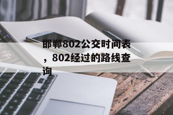 邯郸802公交时间表，802经过的路线查询-第1张图片-