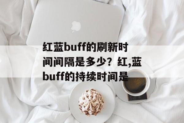 红蓝buff的刷新时间间隔是多少？红,蓝buff的持续时间是-第1张图片-