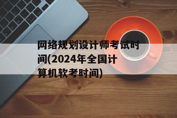 网络规划设计师考试时间(2024年全国计算机软考时间)-第1张图片-