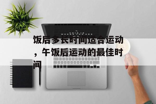 饭后多长时间适合运动，午饭后运动的最佳时间-第1张图片-