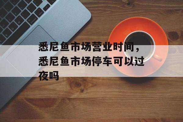 悉尼鱼市场营业时间，悉尼鱼市场停车可以过夜吗-第1张图片-