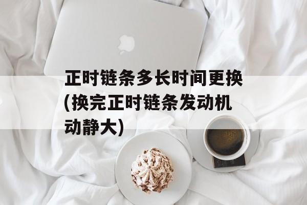 正时链条多长时间更换(换完正时链条发动机动静大)-第1张图片-