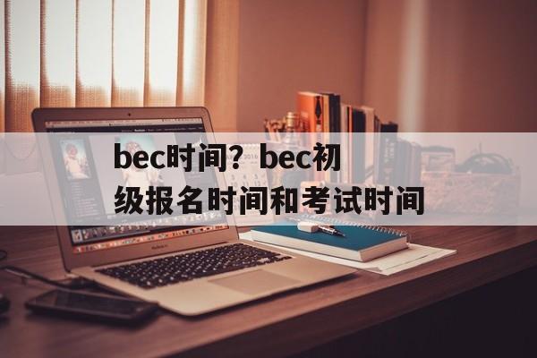 bec时间？bec初级报名时间和考试时间-第1张图片-