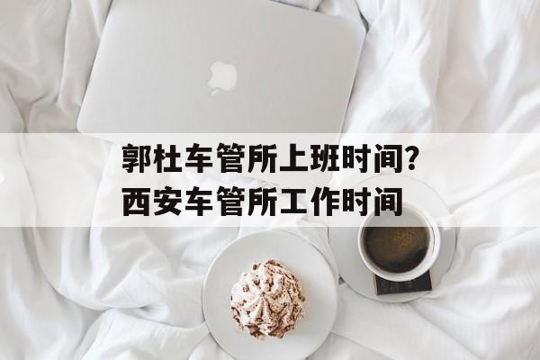 郭杜车管所上班时间？西安车管所工作时间-第1张图片-