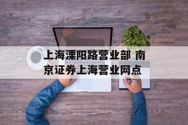上海溧阳路营业部 南京证券上海营业网点-第1张图片-