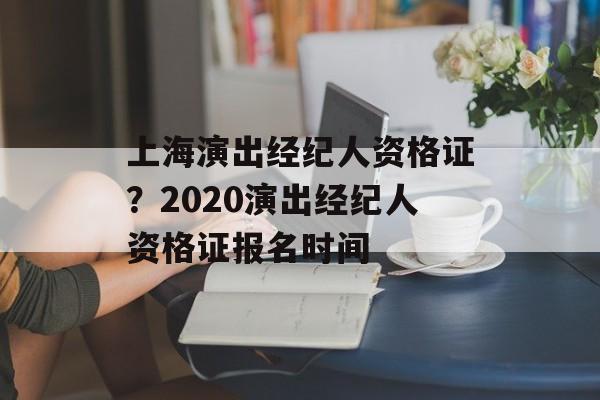 上海演出经纪人资格证？2020演出经纪人资格证报名时间-第1张图片-