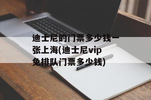 迪士尼的门票多少钱一张上海(迪士尼vip免排队门票多少钱)-第1张图片-