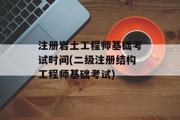 注册岩土工程师基础考试时间(二级注册结构工程师基础考试)-第1张图片-