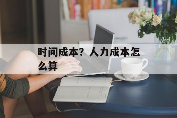 时间成本？人力成本怎么算-第1张图片-