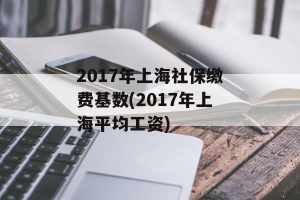 2017年上海社保缴费基数(2017年上海平均工资)-第1张图片-