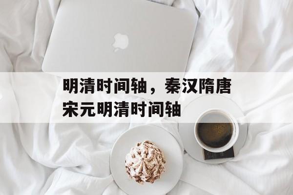 明清时间轴，秦汉隋唐宋元明清时间轴-第1张图片-