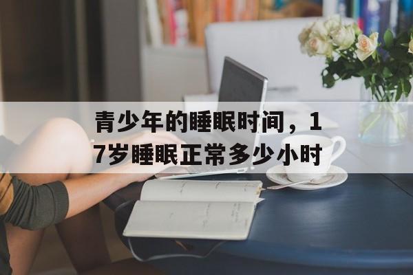 青少年的睡眠时间，17岁睡眠正常多少小时-第1张图片-
