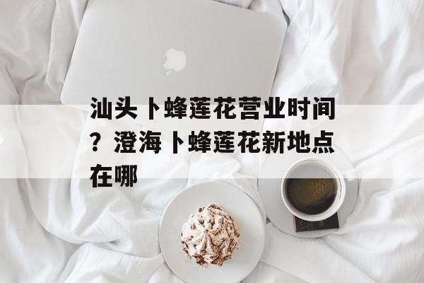 汕头卜蜂莲花营业时间？澄海卜蜂莲花新地点在哪-第1张图片-
