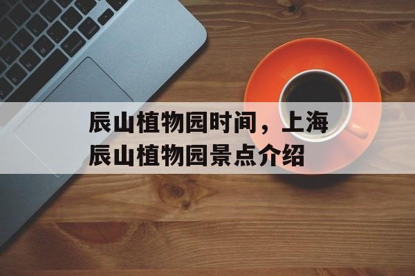 辰山植物园时间，上海辰山植物园景点介绍-第1张图片-