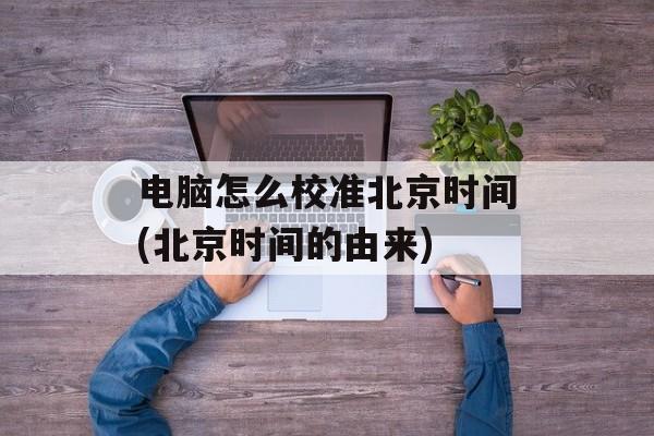 电脑怎么校准北京时间(北京时间的由来)-第1张图片-