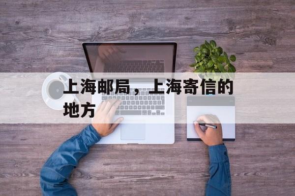 上海邮局，上海寄信的地方-第1张图片-