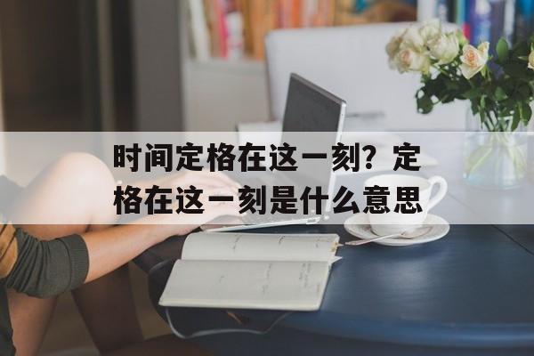 时间定格在这一刻？定格在这一刻是什么意思-第1张图片-