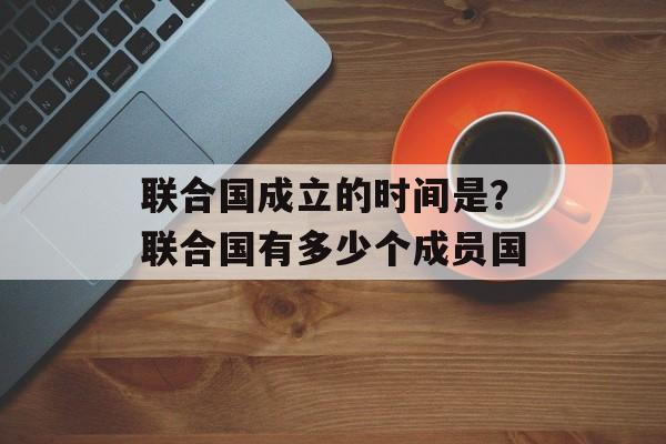 联合国成立的时间是？联合国有多少个成员国-第1张图片-