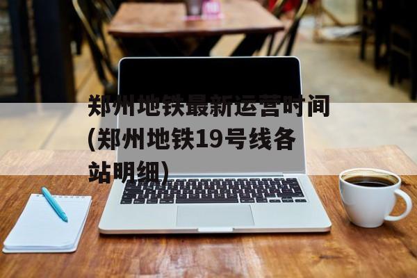 郑州地铁最新运营时间(郑州地铁19号线各站明细)-第1张图片-