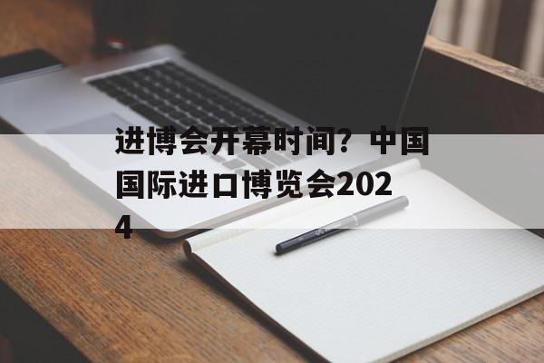 进博会开幕时间？中国国际进口博览会2024-第1张图片-
