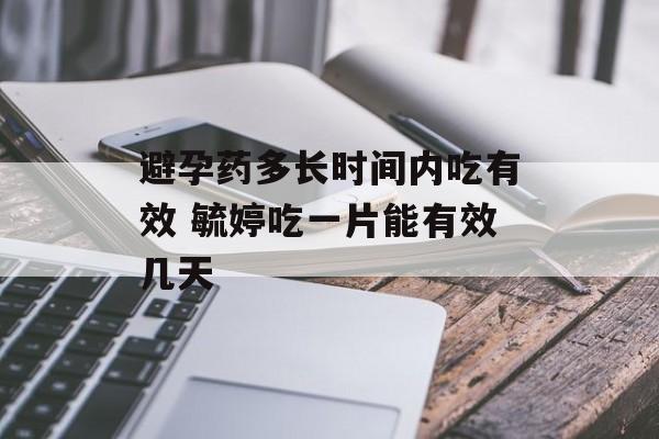 避孕药多长时间内吃有效 毓婷吃一片能有效几天-第1张图片-
