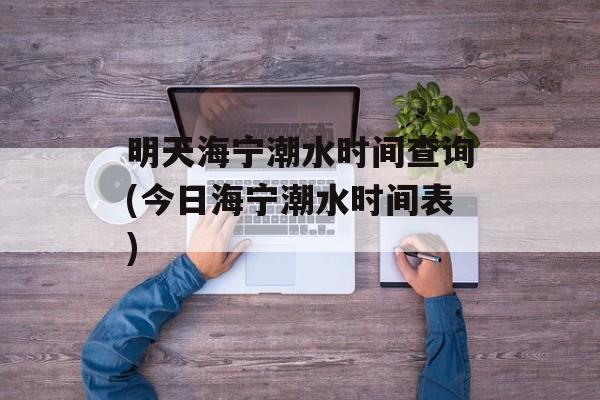 明天海宁潮水时间查询(今日海宁潮水时间表)-第1张图片-