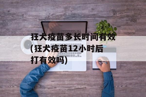 狂犬疫苗多长时间有效(狂犬疫苗12小时后打有效吗)-第1张图片-