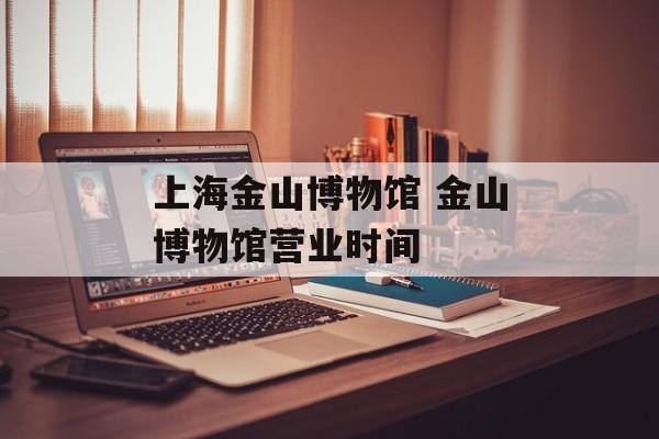 上海金山博物馆 金山博物馆营业时间-第1张图片-