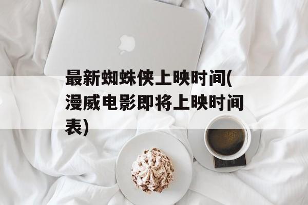 最新蜘蛛侠上映时间(漫威电影即将上映时间表)-第1张图片-