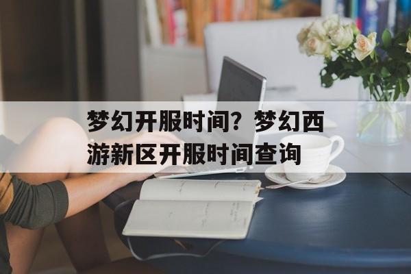 梦幻开服时间？梦幻西游新区开服时间查询-第1张图片-