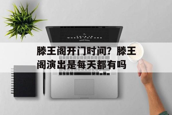 滕王阁开门时间？滕王阁演出是每天都有吗-第1张图片-